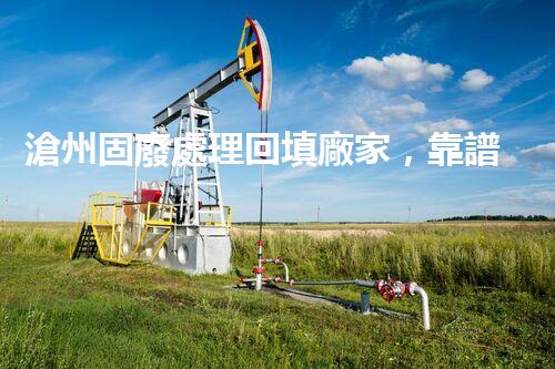 滄州固廢處理回填廠家，靠譜不？快來瞧瞧！